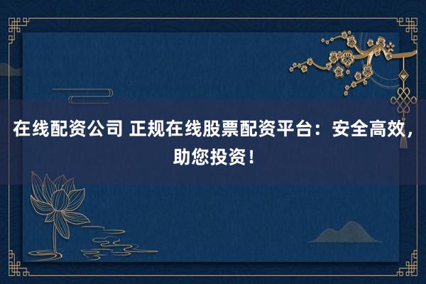 在線配資公司 正規(guī)在線股票配資平臺：安全高效，助您投資！