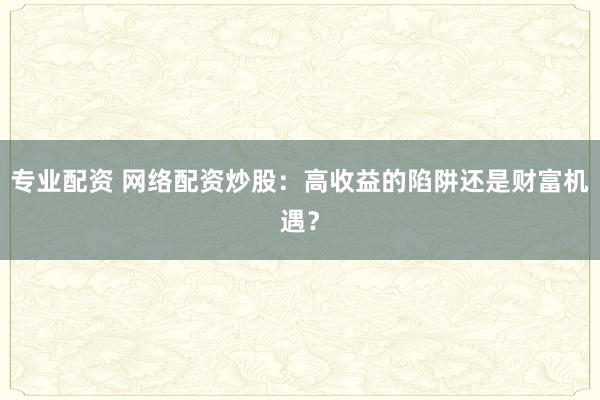專業(yè)配資 網(wǎng)絡(luò)配資炒股：高收益的陷阱還是財(cái)富機(jī)遇？
