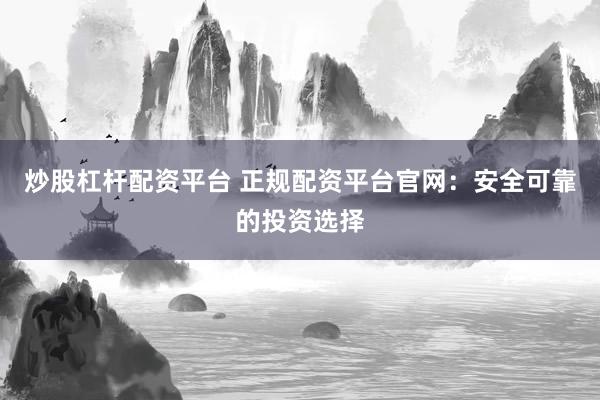 炒股杠桿配資平臺(tái) 正規(guī)配資平臺(tái)官網(wǎng)：安全可靠的投資選擇