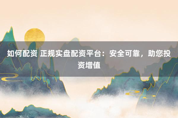 如何配資 正規(guī)實(shí)盤配資平臺(tái)：安全可靠，助您投資增值