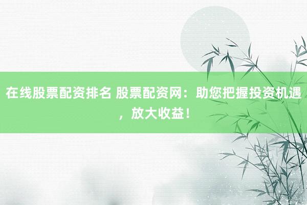 在線股票配資排名 股票配資網(wǎng)：助您把握投資機遇，放大收益！