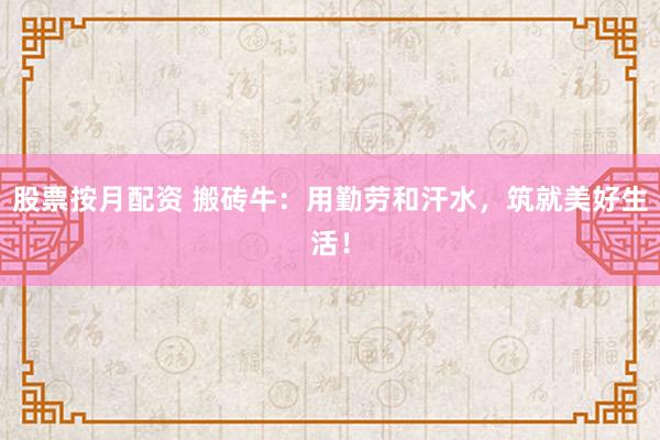 股票按月配資 搬磚牛：用勤勞和汗水，筑就美好生活！