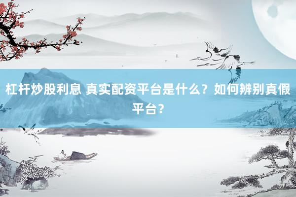 杠桿炒股利息 真實配資平臺是什么？如何辨別真假平臺？