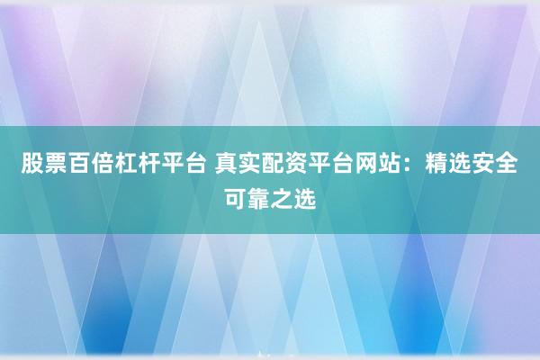 股票百倍杠桿平臺 真實(shí)配資平臺網(wǎng)站：精選安全可靠之選
