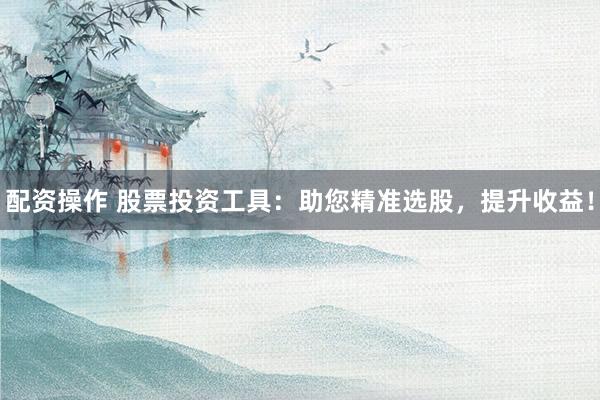 配資操作 股票投資工具：助您精準(zhǔn)選股，提升收益！