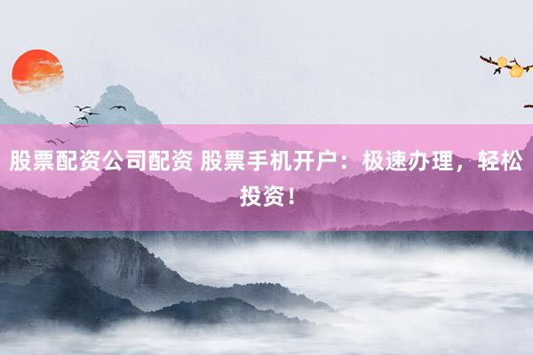 股票配資公司配資 股票手機開戶：極速辦理，輕松投資！