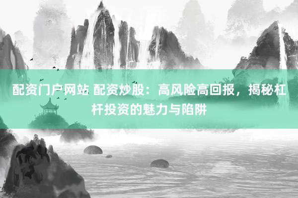 配資門戶網(wǎng)站 配資炒股：高風(fēng)險高回報，揭秘杠桿投資的魅力與陷阱