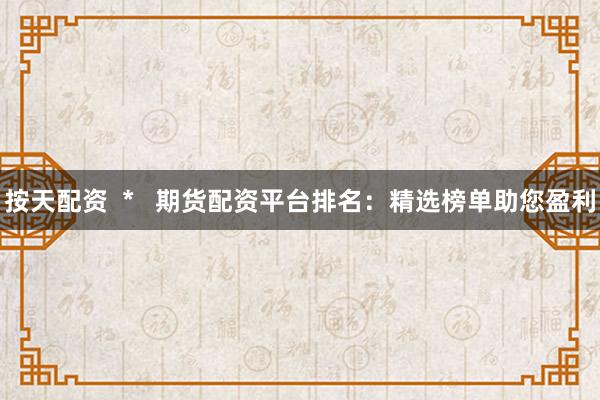 按天配資  *   期貨配資平臺(tái)排名：精選榜單助您盈利