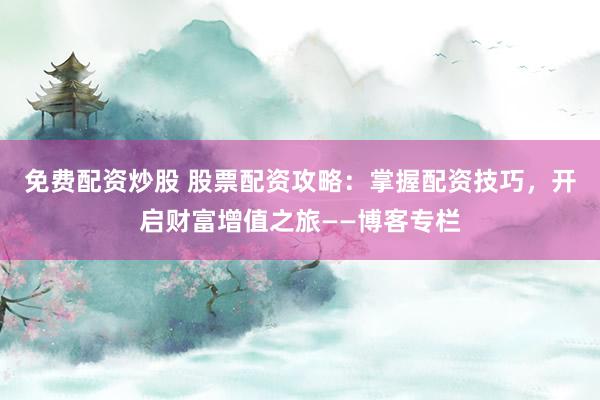 免費配資炒股 股票配資攻略：掌握配資技巧，開啟財富增值之旅——博客專欄