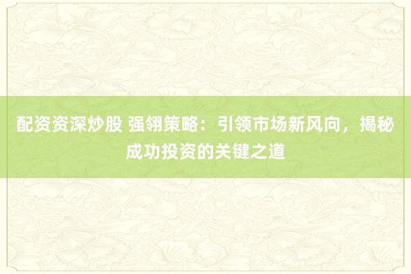 配資資深炒股 強(qiáng)翎策略：引領(lǐng)市場新風(fēng)向，揭秘成功投資的關(guān)鍵之道