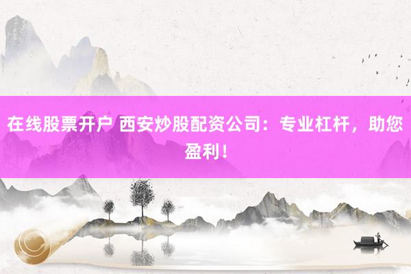 在線股票開戶 西安炒股配資公司：專業(yè)杠桿，助您盈利！