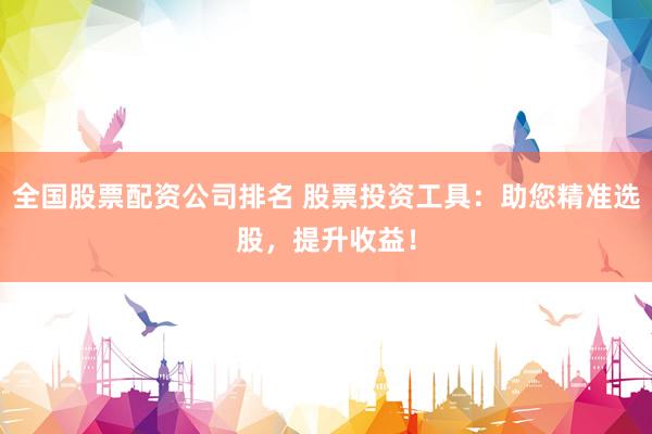 全國股票配資公司排名 股票投資工具：助您精準選股，提升收益！