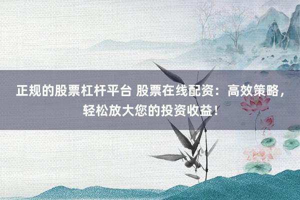 正規(guī)的股票杠桿平臺(tái) 股票在線配資：高效策略，輕松放大您的投資收益！
