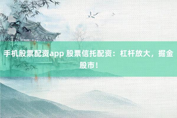 手機(jī)股票配資app 股票信托配資：杠桿放大，掘金股市！