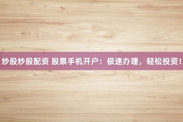 炒股炒股配資 股票手機(jī)開(kāi)戶：極速辦理，輕松投資！