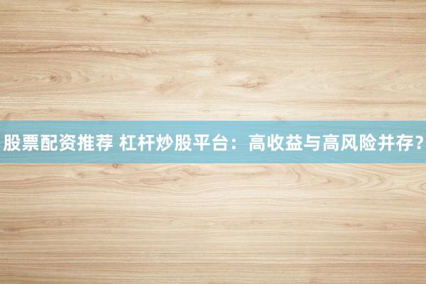 股票配資推薦 杠桿炒股平臺：高收益與高風(fēng)險并存？