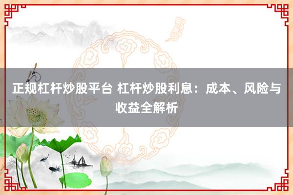 正規(guī)杠桿炒股平臺 杠桿炒股利息：成本、風險與收益全解析