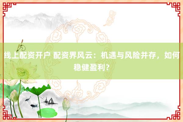 線上配資開戶 配資界風(fēng)云：機(jī)遇與風(fēng)險(xiǎn)并存，如何穩(wěn)健盈利？