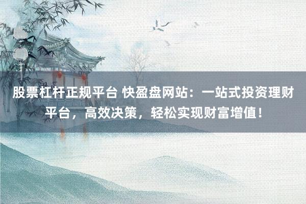 股票杠桿正規(guī)平臺 快盈盤網站：一站式投資理財平臺，高效決策，輕松實現(xiàn)財富增值！