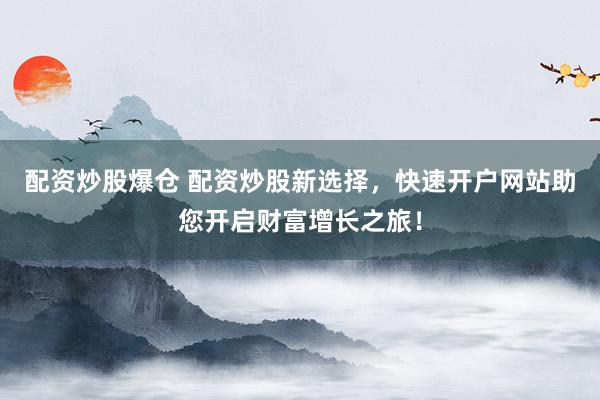 配資炒股爆倉 配資炒股新選擇，快速開戶網(wǎng)站助您開啟財富增長之旅！