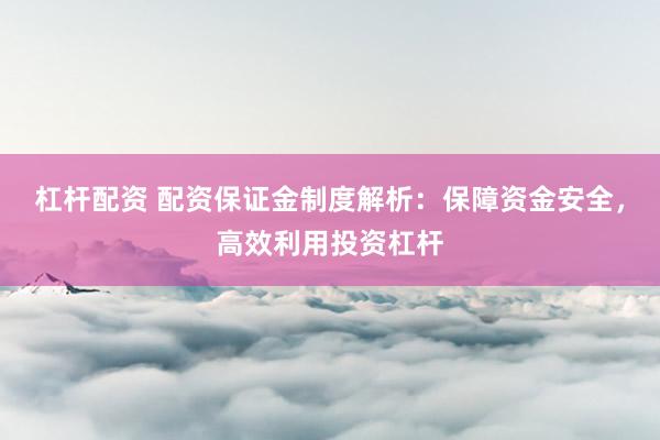 杠桿配資 配資保證金制度解析：保障資金安全，高效利用投資杠桿
