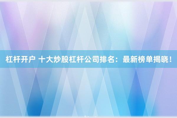 杠桿開戶 十大炒股杠桿公司排名：最新榜單揭曉！