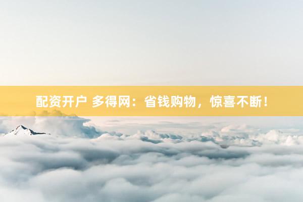 配資開戶 多得網(wǎng)：省錢購物，驚喜不斷！