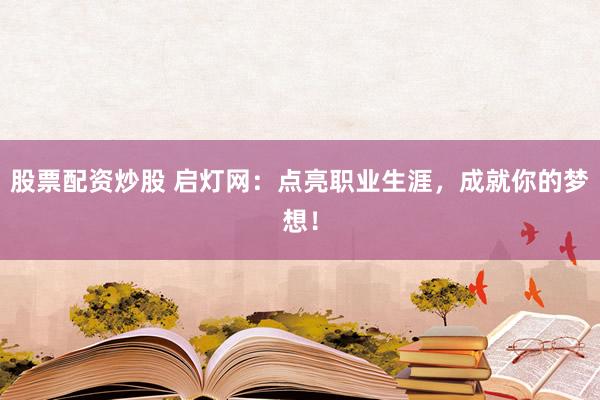 股票配資炒股 啟燈網(wǎng)：點(diǎn)亮職業(yè)生涯，成就你的夢(mèng)想！