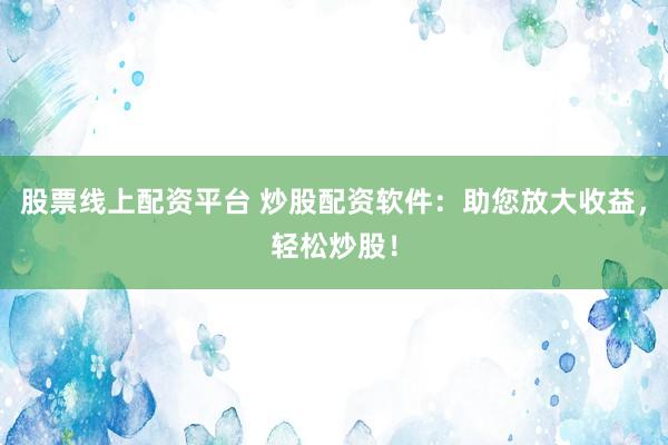 股票線上配資平臺(tái) 炒股配資軟件：助您放大收益，輕松炒股！