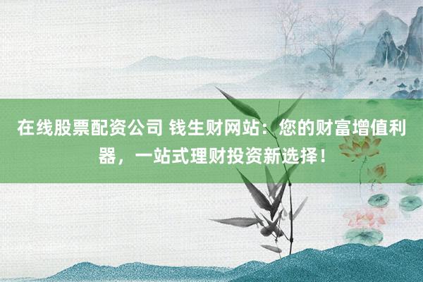 在線股票配資公司 錢(qián)生財(cái)網(wǎng)站：您的財(cái)富增值利器，一站式理財(cái)投資新選擇！