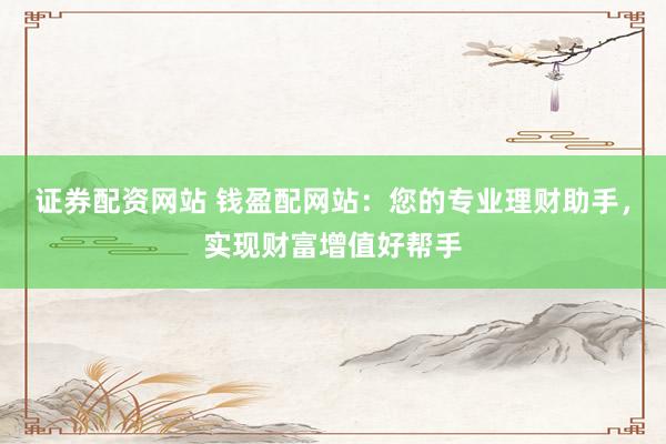 證券配資網(wǎng)站 錢(qián)盈配網(wǎng)站：您的專(zhuān)業(yè)理財(cái)助手，實(shí)現(xiàn)財(cái)富增值好幫手