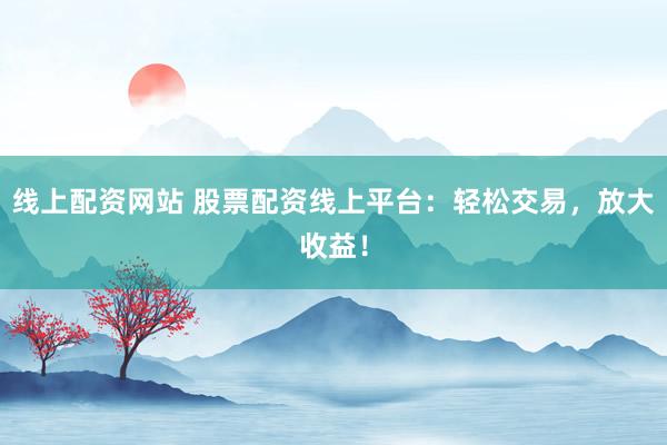 線上配資網(wǎng)站 股票配資線上平臺(tái)：輕松交易，放大收益！