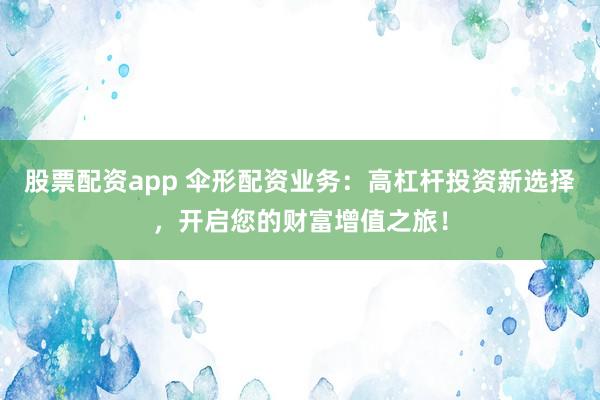 股票配資app 傘形配資業(yè)務：高杠桿投資新選擇，開啟您的財富增值之旅！