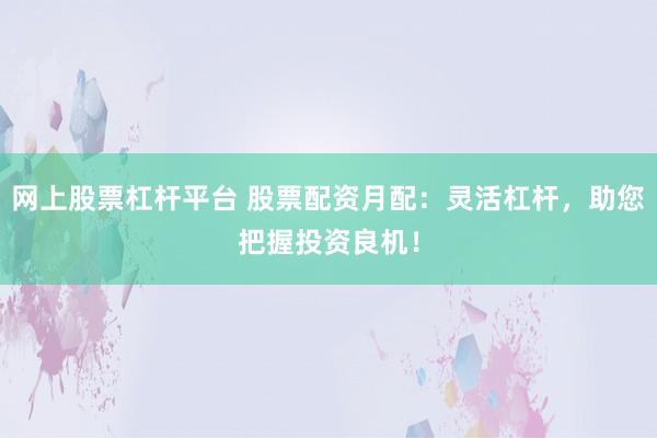 網(wǎng)上股票杠桿平臺(tái) 股票配資月配：靈活杠桿，助您把握投資良機(jī)！