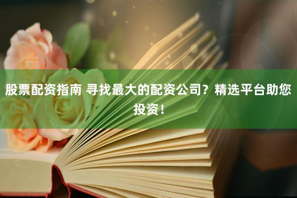 股票配資指南 尋找最大的配資公司？精選平臺(tái)助您投資！
