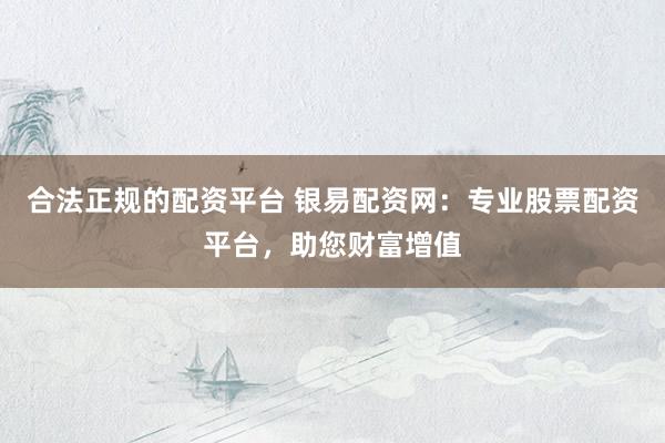 合法正規(guī)的配資平臺 銀易配資網(wǎng)：專業(yè)股票配資平臺，助您財富增值
