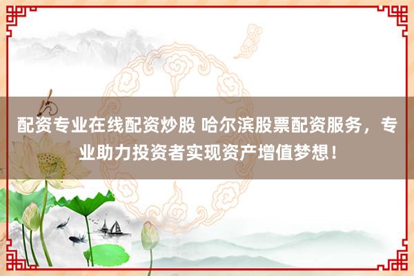 配資專業(yè)在線配資炒股 哈爾濱股票配資服務，專業(yè)助力投資者實現資產增值夢想！