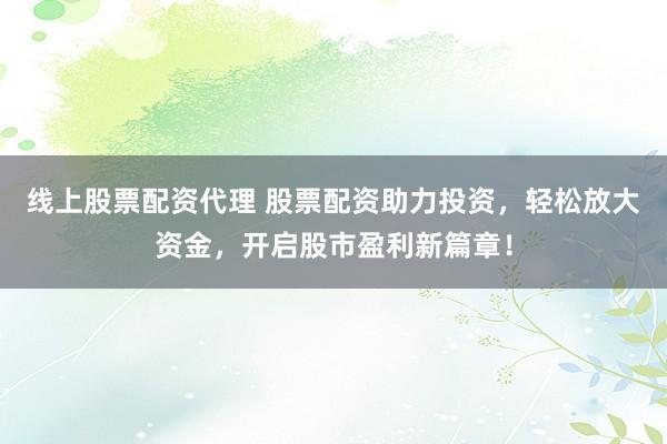線上股票配資代理 股票配資助力投資，輕松放大資金，開啟股市盈利新篇章！