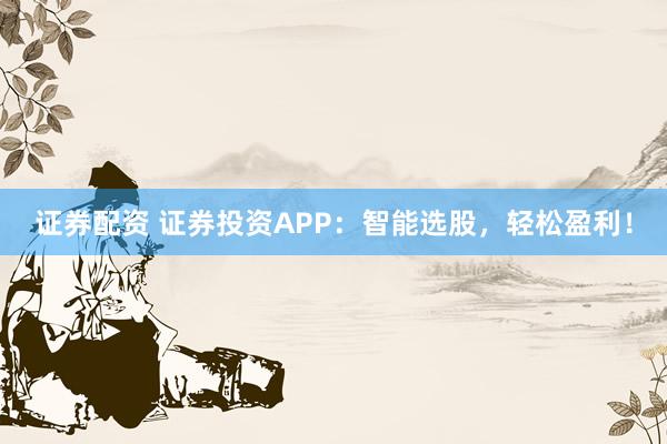 證券配資 證券投資APP：智能選股，輕松盈利！