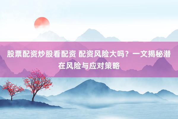 股票配資炒股看配資 配資風(fēng)險大嗎？一文揭秘潛在風(fēng)險與應(yīng)對策略