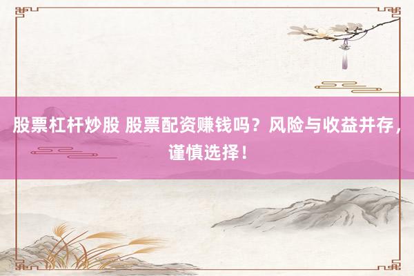 股票杠桿炒股 股票配資賺錢嗎？風險與收益并存，謹慎選擇！