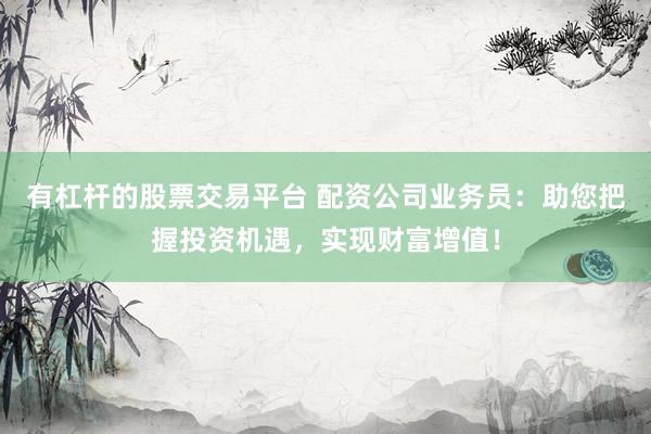 有杠桿的股票交易平臺 配資公司業(yè)務員：助您把握投資機遇，實現(xiàn)財富增值！