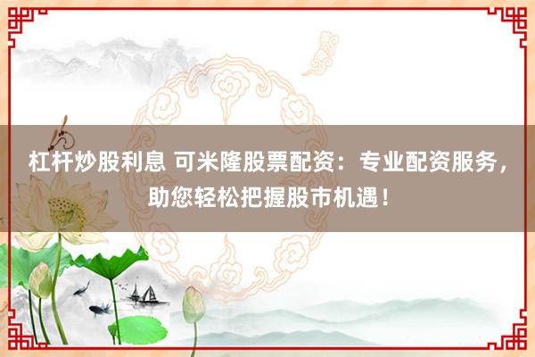 杠桿炒股利息 可米隆股票配資：專業(yè)配資服務(wù)，助您輕松把握股市機(jī)遇！