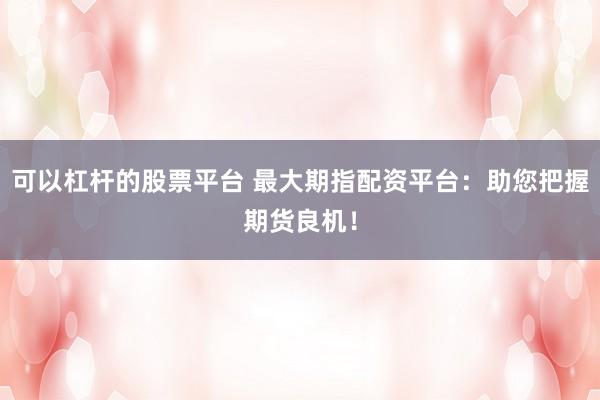 可以杠桿的股票平臺(tái) 最大期指配資平臺(tái)：助您把握期貨良機(jī)！