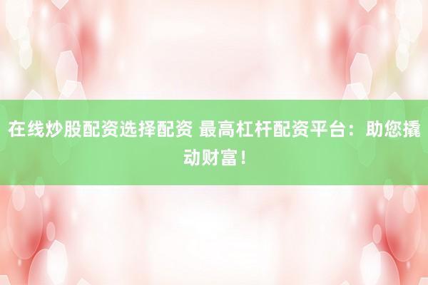 在線炒股配資選擇配資 最高杠桿配資平臺(tái)：助您撬動(dòng)財(cái)富！