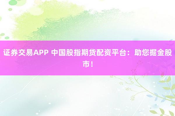 證券交易APP 中國股指期貨配資平臺：助您掘金股市！
