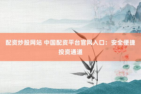 配資炒股網(wǎng)站 中國(guó)配資平臺(tái)官網(wǎng)入口：安全便捷投資通道