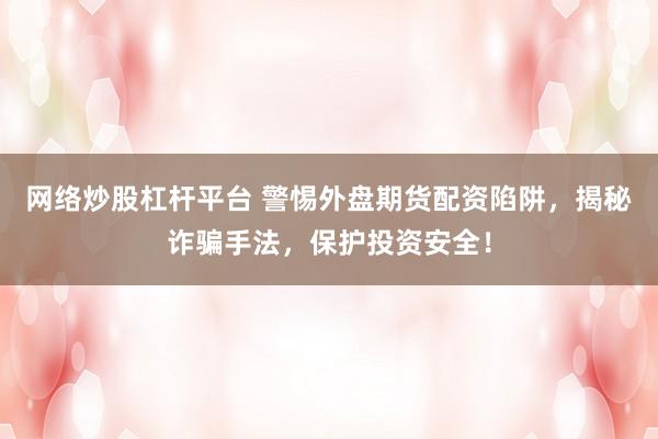 網(wǎng)絡(luò)炒股杠桿平臺 警惕外盤期貨配資陷阱，揭秘詐騙手法，保護(hù)投資安全！