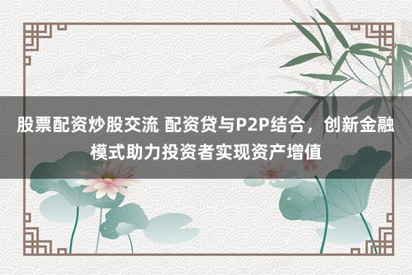 股票配資炒股交流 配資貸與P2P結(jié)合，創(chuàng)新金融模式助力投資者實現(xiàn)資產(chǎn)增值