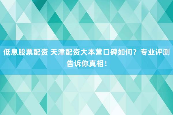 低息股票配資 天津配資大本營口碑如何？專業(yè)評測告訴你真相！